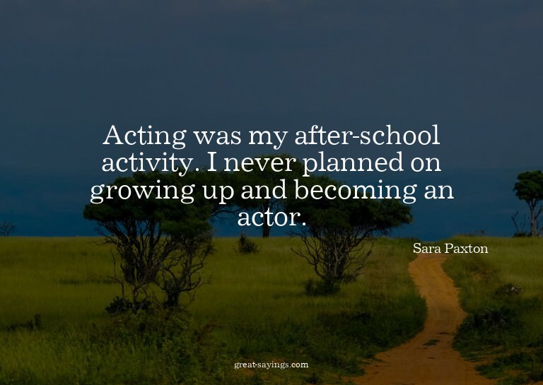 Acting was my after-school activity. I never planned on