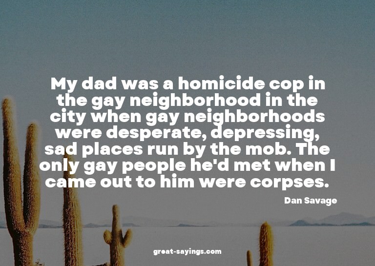 My dad was a homicide cop in the gay neighborhood in th