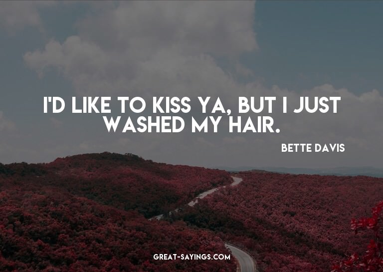 I'd like to kiss ya, but I just washed my hair.

