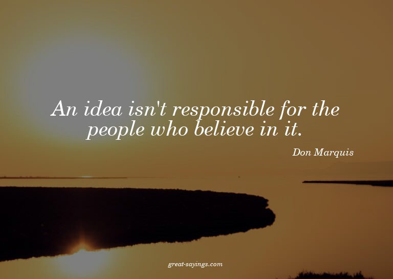 An idea isn't responsible for the people who believe in