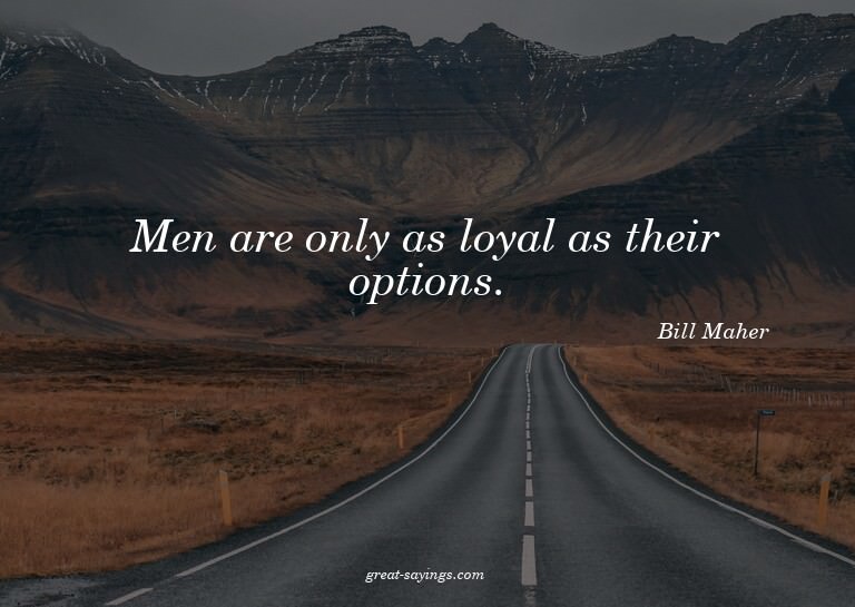 Men are only as loyal as their options.

