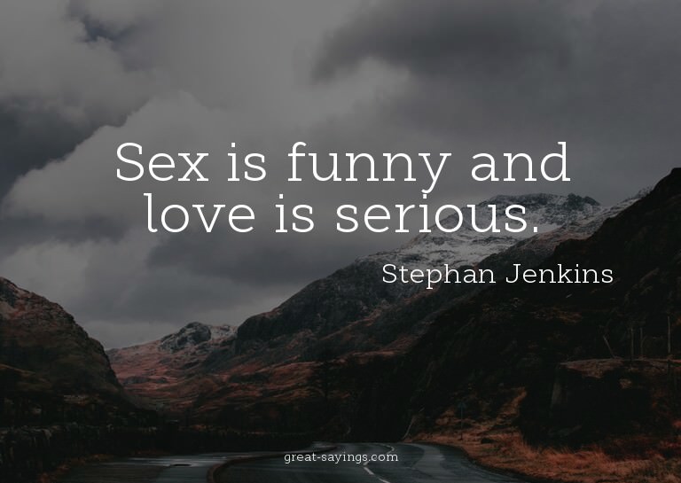 Sex is funny and love is serious.

