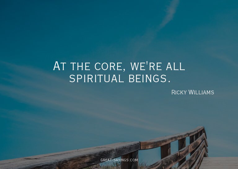 At the core, we're all spiritual beings.

