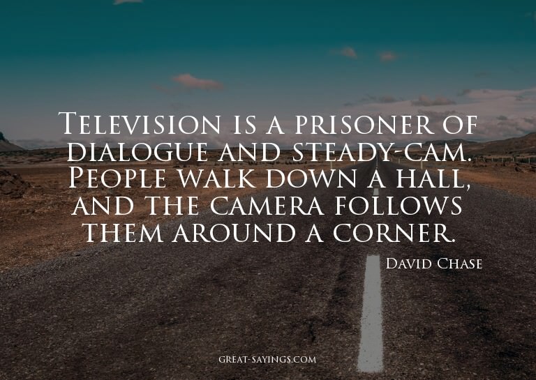Television is a prisoner of dialogue and steady-cam. Pe