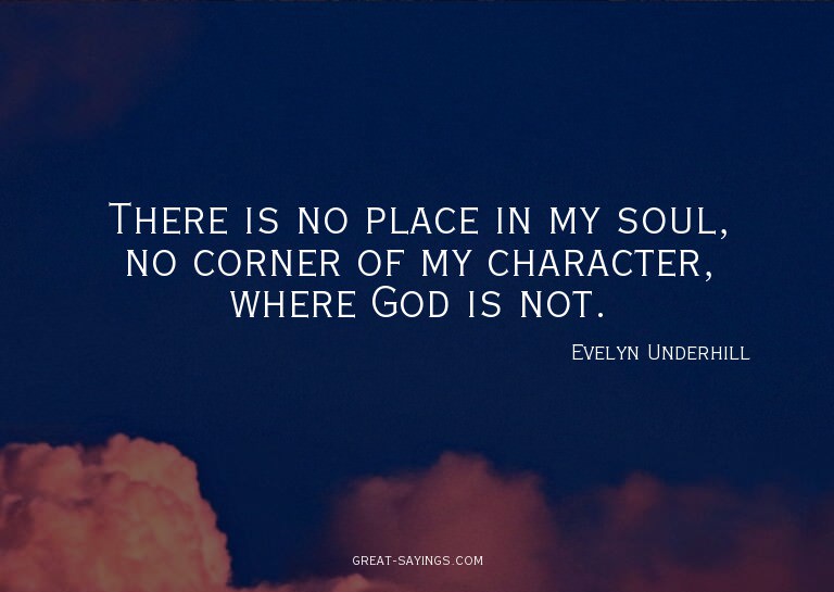 There is no place in my soul, no corner of my character