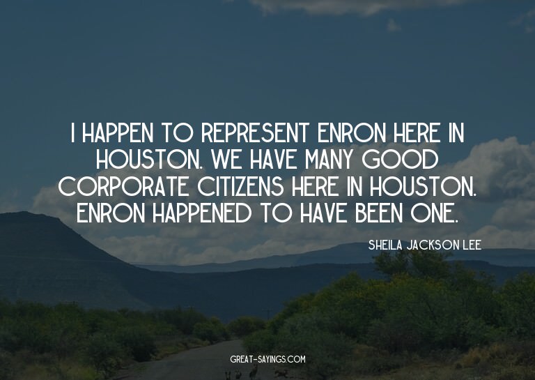I happen to represent Enron here in Houston. We have ma