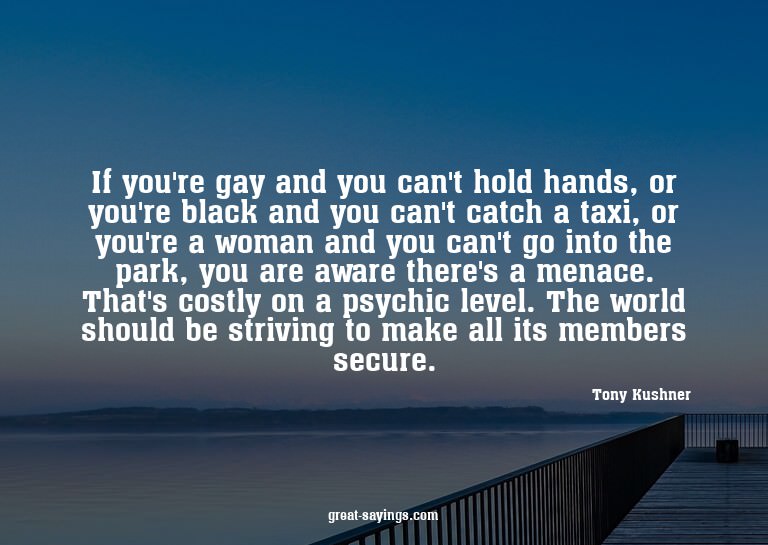 If you're gay and you can't hold hands, or you're black