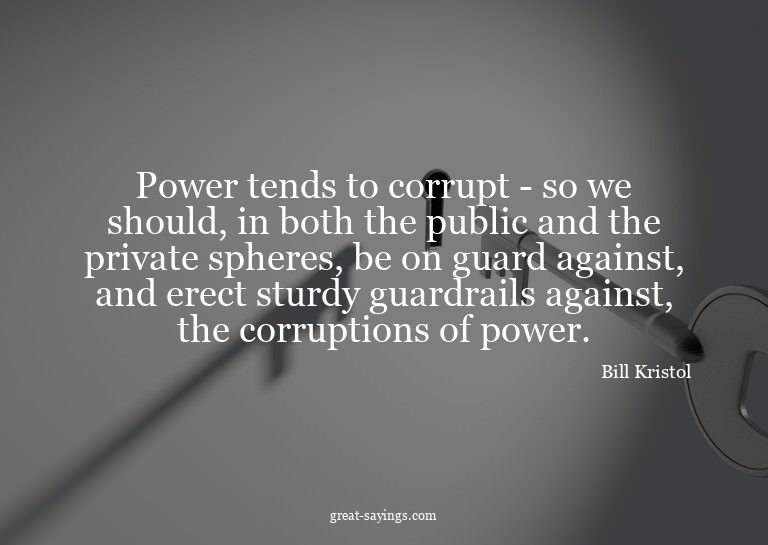 Power tends to corrupt - so we should, in both the publ