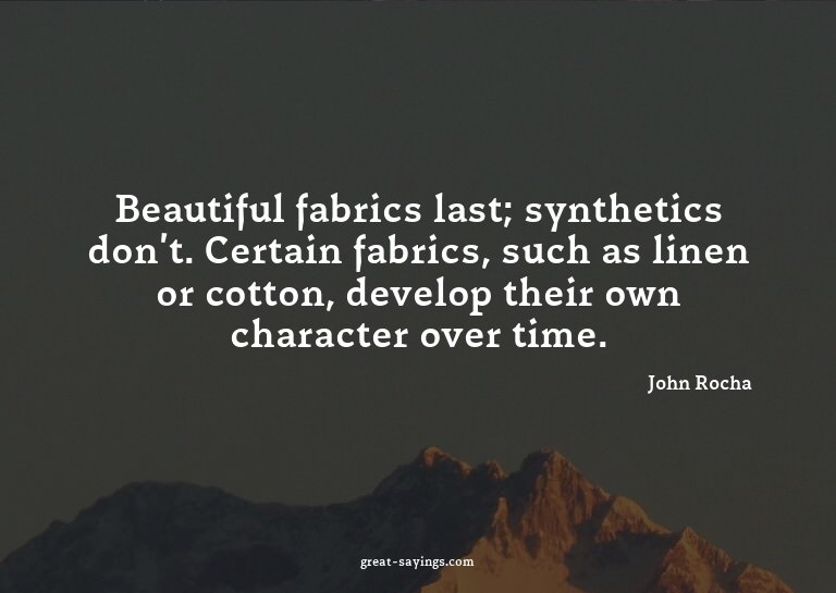 Beautiful fabrics last; synthetics don't. Certain fabri