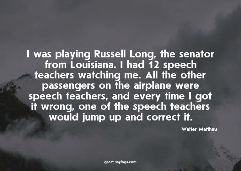 I was playing Russell Long, the senator from Louisiana.