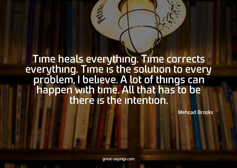 Time heals everything. Time corrects everything. Time i