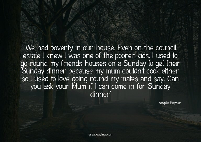 We had poverty in our house. Even on the council estate