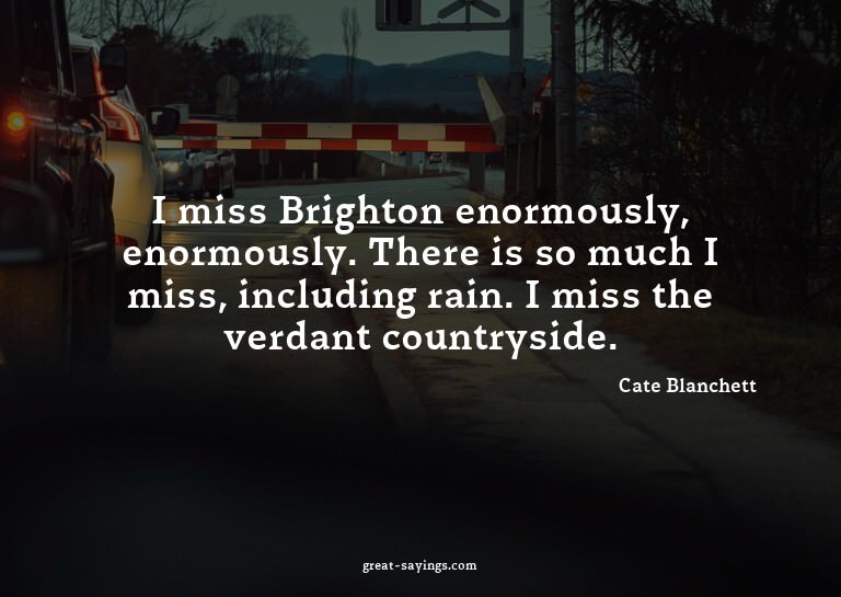 I miss Brighton enormously, enormously. There is so muc