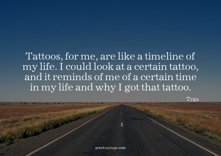 Tattoos, for me, are like a timeline of my life. I coul
