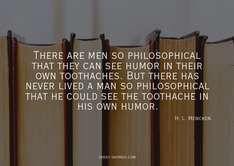 There are men so philosophical that they can see humor