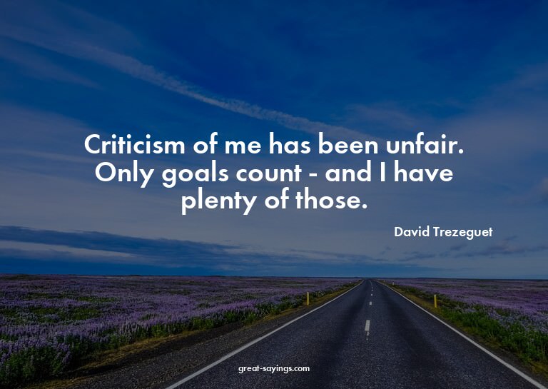 Criticism of me has been unfair. Only goals count - and