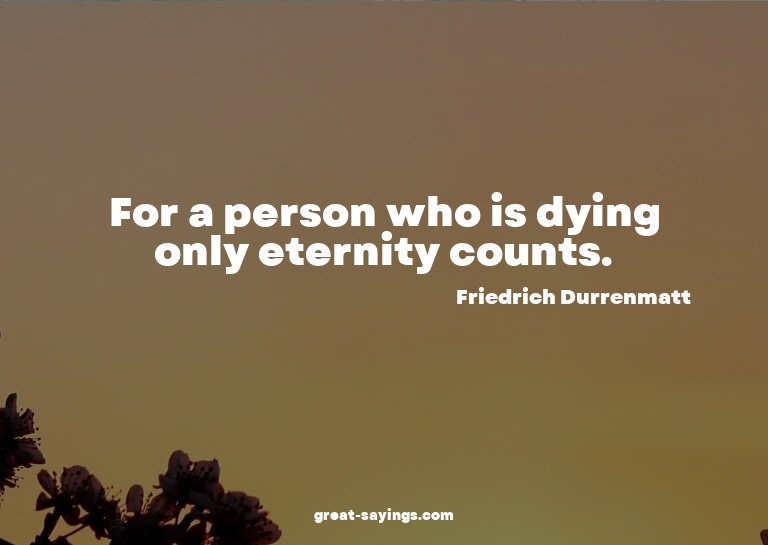 For a person who is dying only eternity counts.

