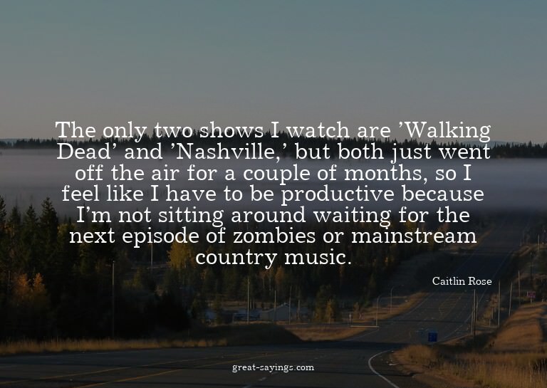The only two shows I watch are 'Walking Dead' and 'Nash