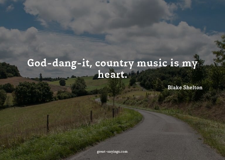 God-dang-it, country music is my heart.

