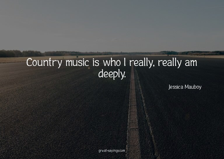 Country music is who I really, really am deeply.

