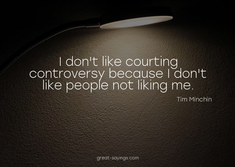 I don't like courting controversy because I don't like
