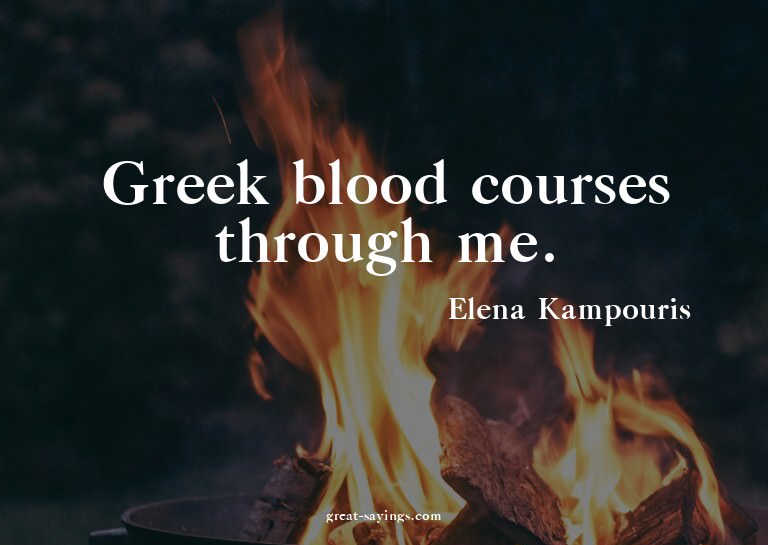 Greek blood courses through me.

