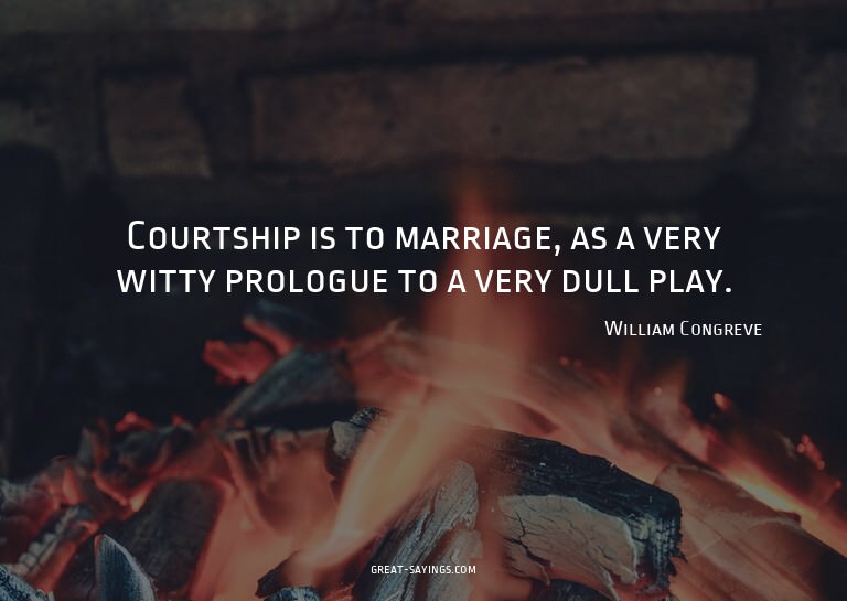 Courtship is to marriage, as a very witty prologue to a
