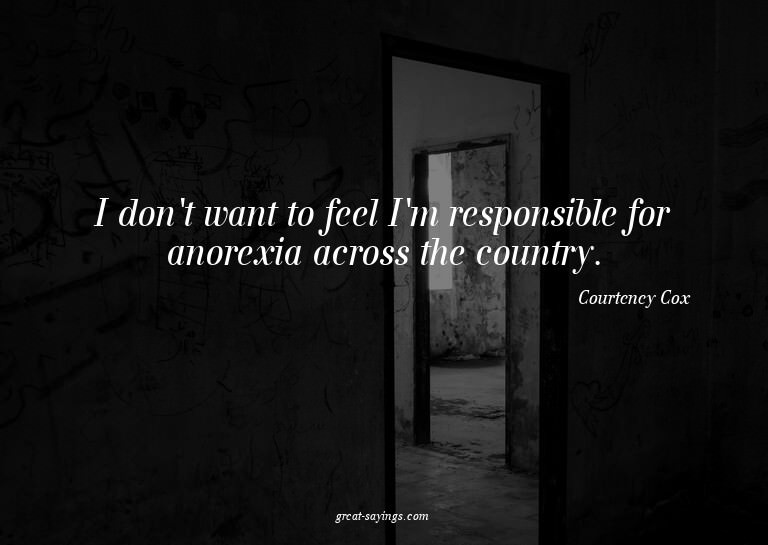I don't want to feel I'm responsible for anorexia acros