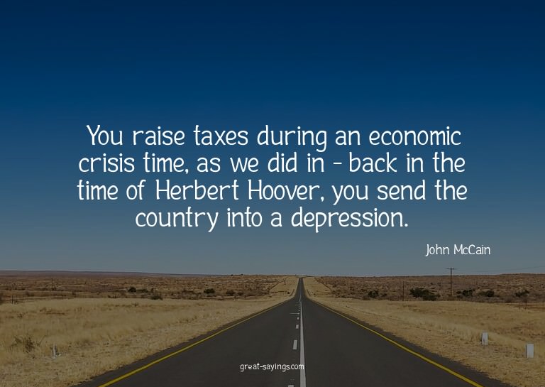 You raise taxes during an economic crisis time, as we d