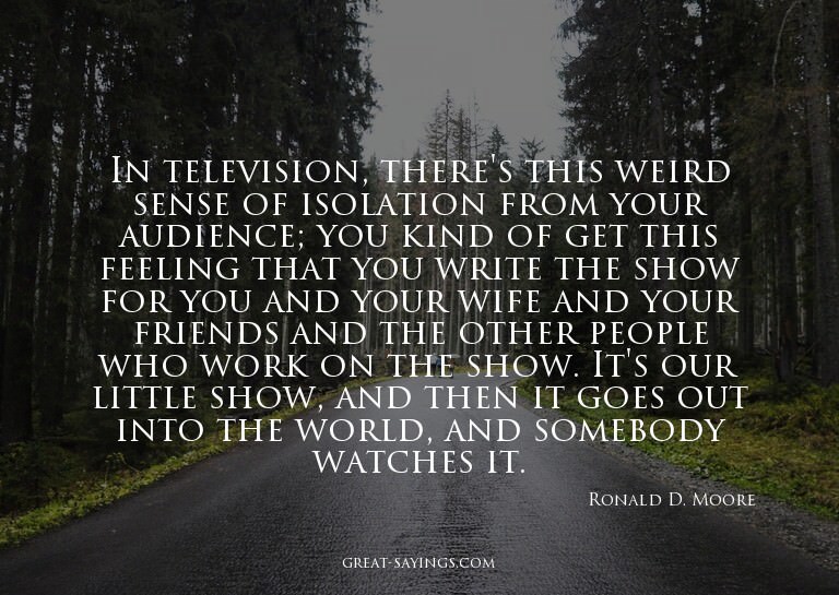 In television, there's this weird sense of isolation fr