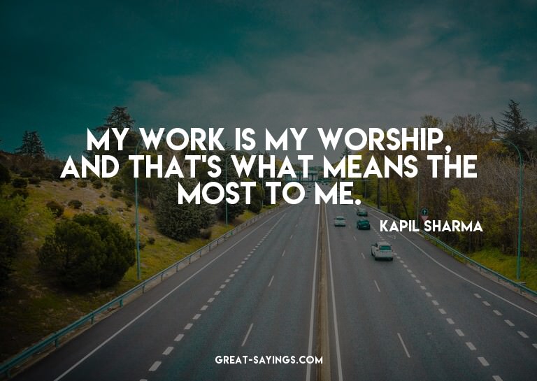My work is my worship, and that's what means the most t