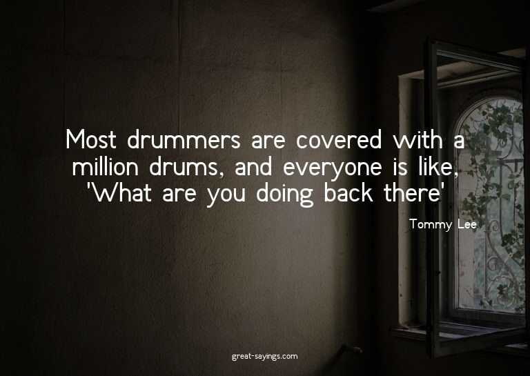 Most drummers are covered with a million drums, and eve