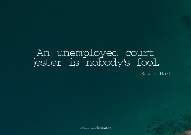 An unemployed court jester is nobody's fool.

