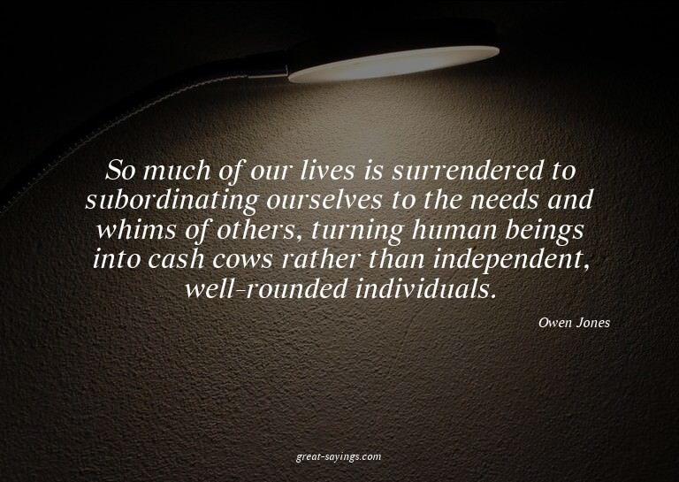 So much of our lives is surrendered to subordinating ou