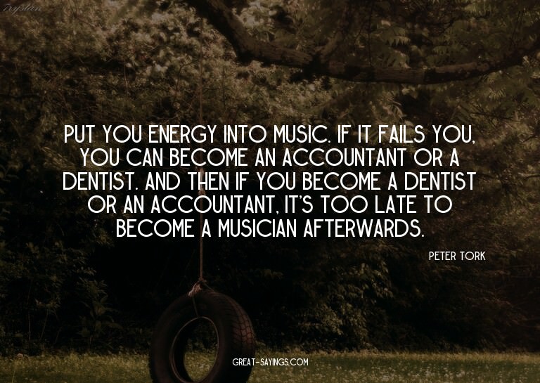Put you energy into music. If it fails you, you can bec