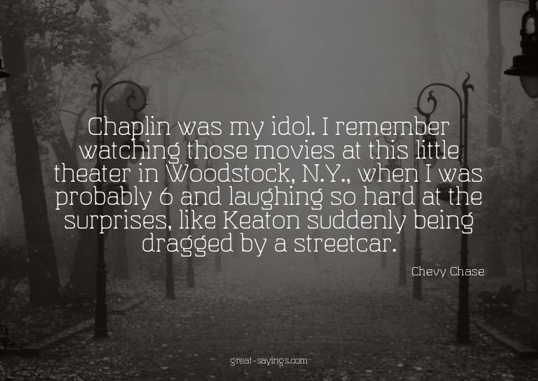 Chaplin was my idol. I remember watching those movies a