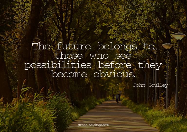 The future belongs to those who see possibilities befor