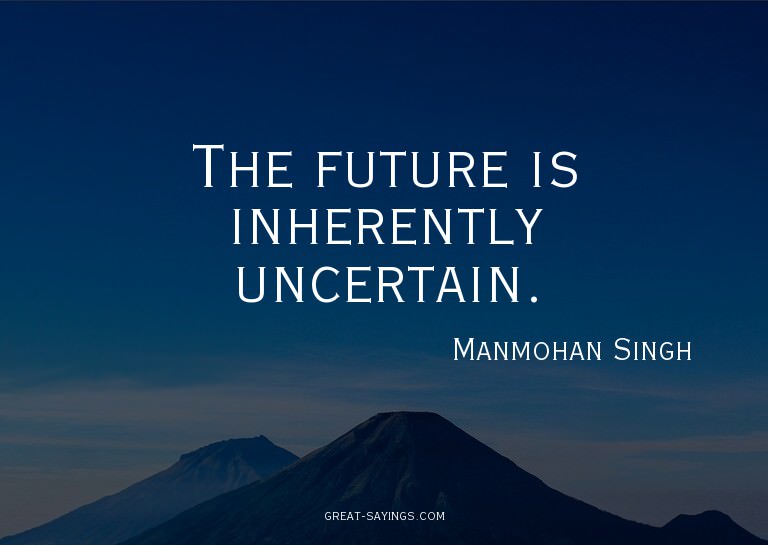 The future is inherently uncertain.

