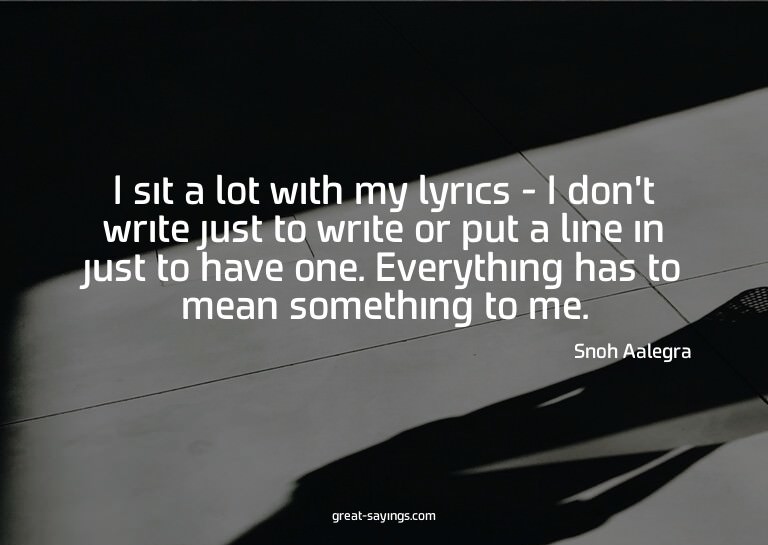 I sit a lot with my lyrics - I don't write just to writ