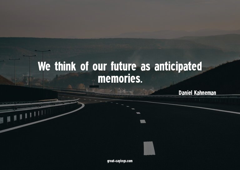 We think of our future as anticipated memories.

