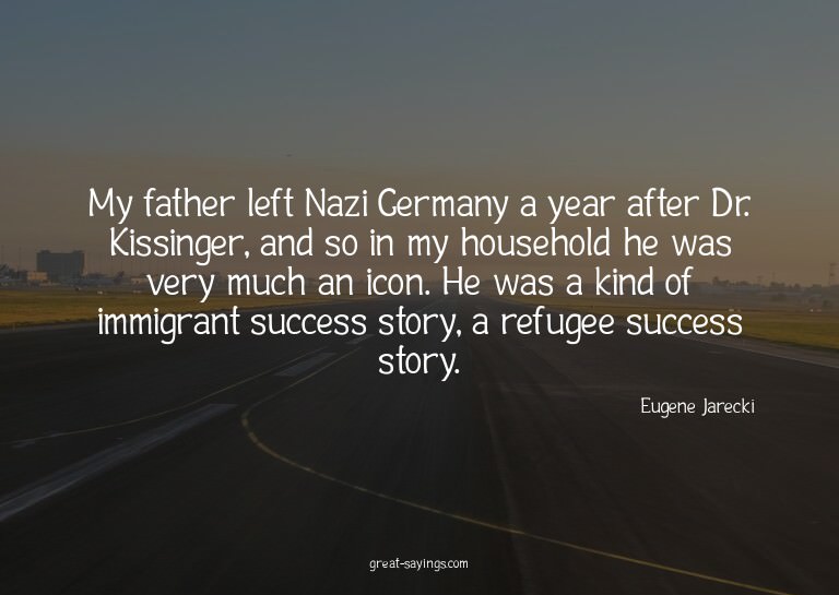 My father left Nazi Germany a year after Dr. Kissinger,