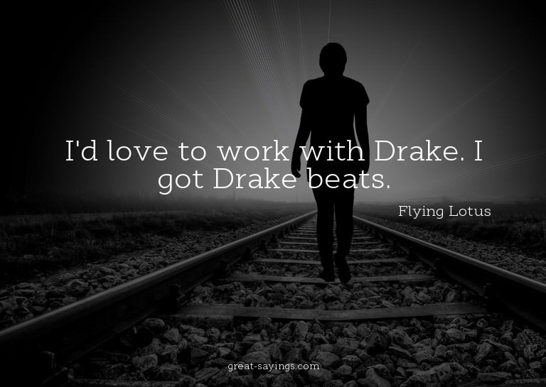 I'd love to work with Drake. I got Drake beats.

