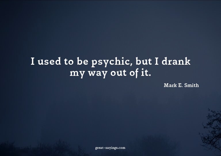 I used to be psychic, but I drank my way out of it.

