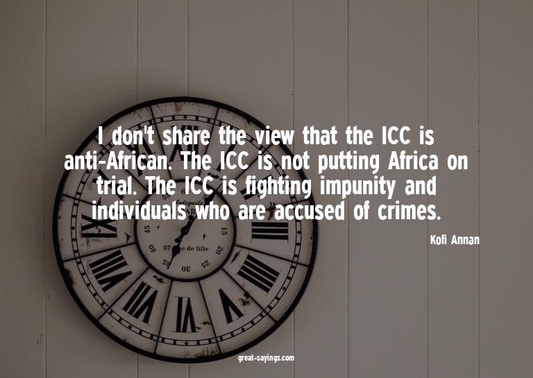 I don't share the view that the ICC is anti-African. Th