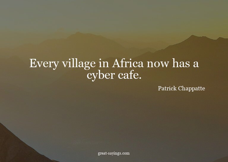 Every village in Africa now has a cyber cafe.

