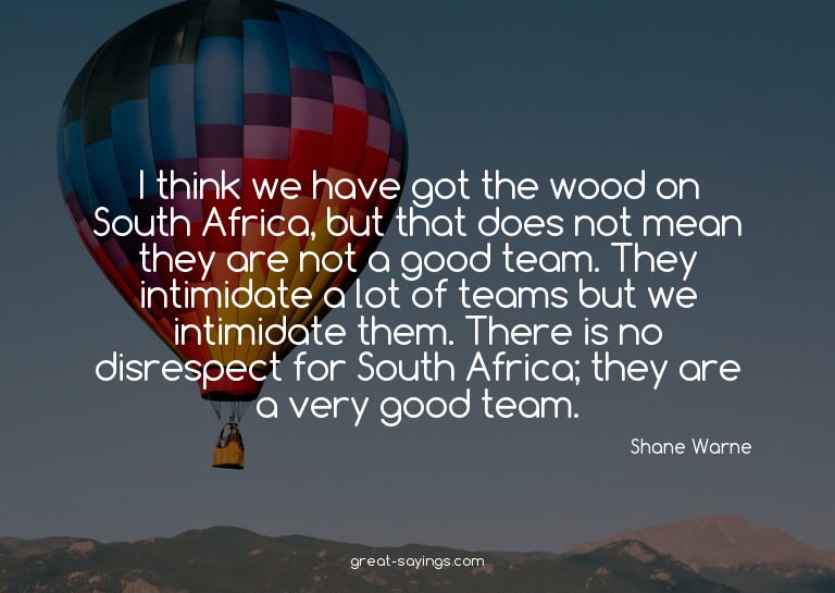 I think we have got the wood on South Africa, but that