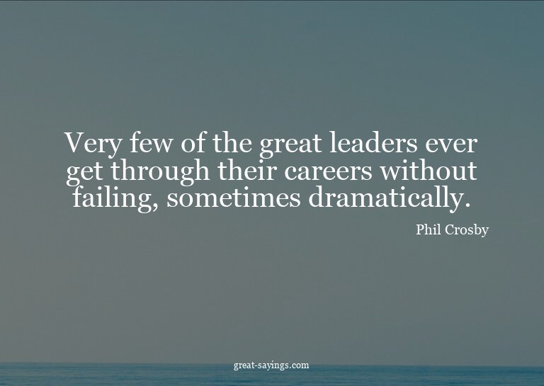 Very few of the great leaders ever get through their ca