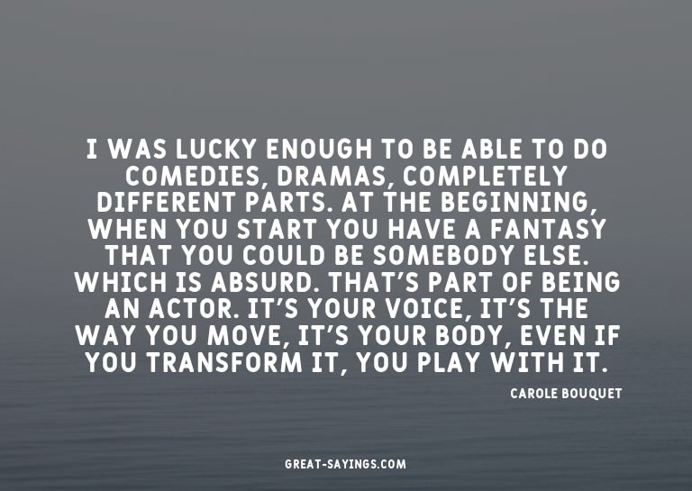 I was lucky enough to be able to do comedies, dramas, c