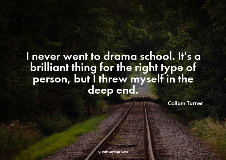 I never went to drama school. It's a brilliant thing fo