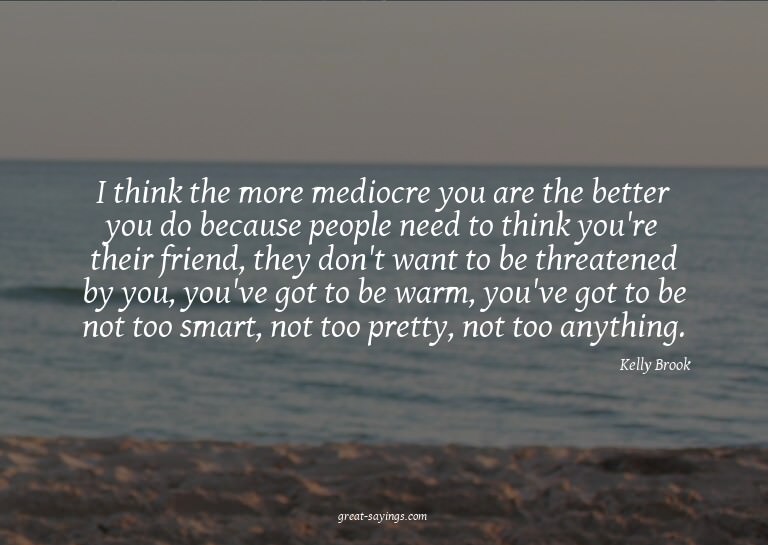 I think the more mediocre you are the better you do bec